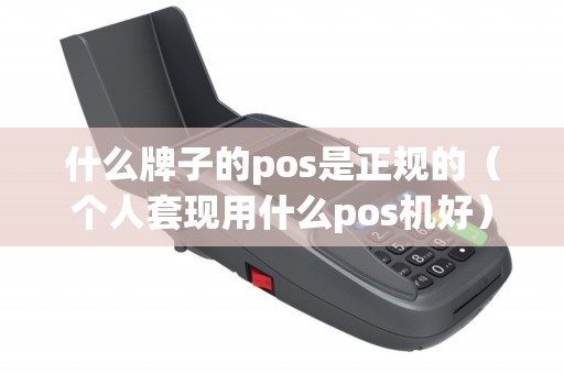 什么牌子的pos是正規的(個人套現用什么pos機好) 什么牌子的pos是正規的(個人套現用什么pos機好)